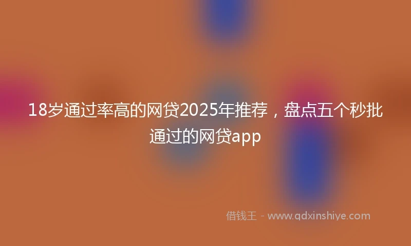 18岁通过率高的网贷2025年推荐，盘点五个秒批通过的网贷app