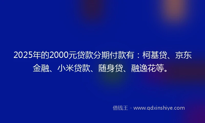 2025年的2000元贷款分期付款有：柯基贷、京东金融、小米贷款、随身贷、融逸花等。