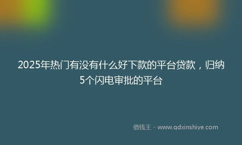 2025年热门有没有什么好下款的平台贷款，归纳5个闪电审批的平台