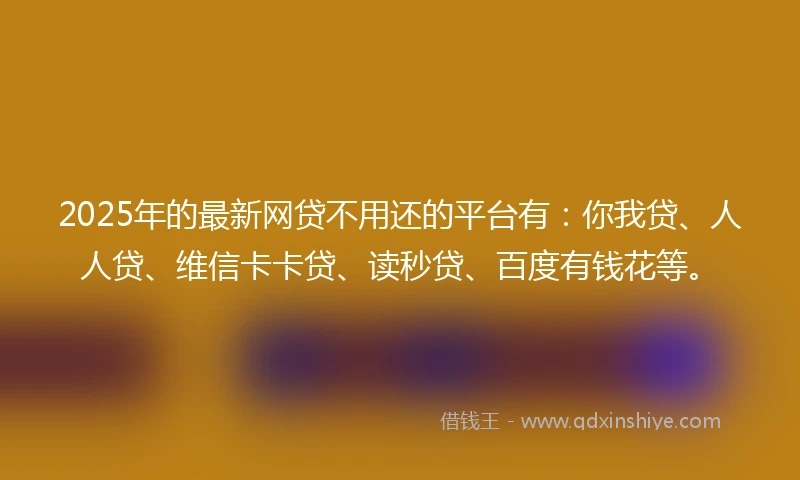 2025年的最新网贷不用还的平台有：你我贷、人人贷、维信卡卡贷、读秒贷、百度有钱花等。