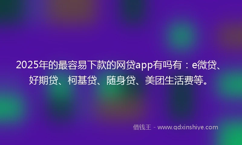 2025年的最容易下款的网贷app有吗有：e微贷、好期贷、柯基贷、随身贷、美团生活费等。