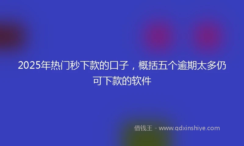 2025年热门秒下款的口子，概括五个逾期太多仍可下款的软件