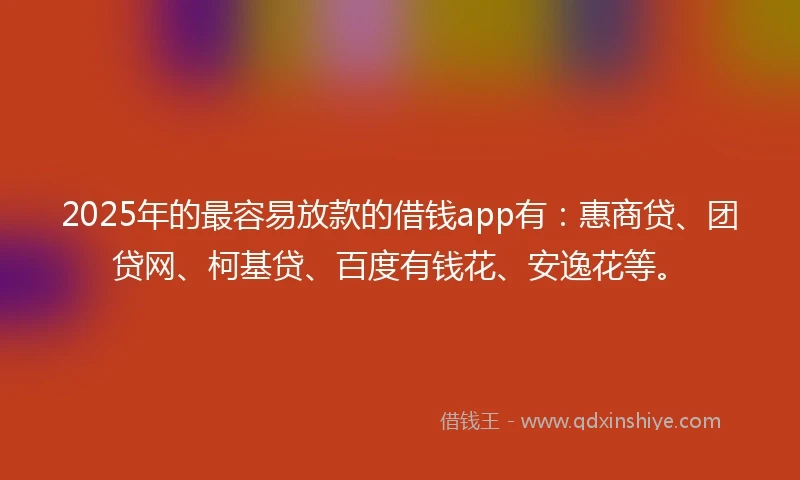 2025年的最容易放款的借钱app有：惠商贷、团贷网、柯基贷、百度有钱花、安逸花等。