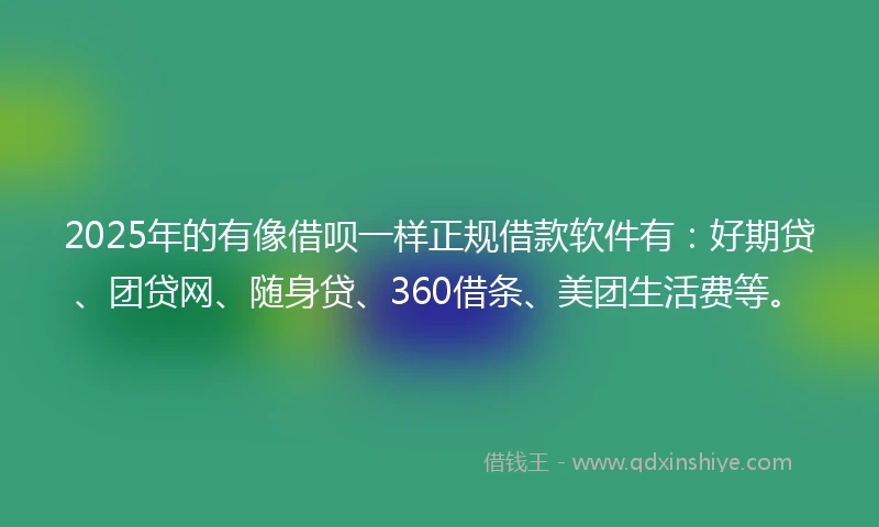 2025年的有像借呗一样正规借款软件有：好期贷、团贷网、随身贷、360借条、美团生活费等。