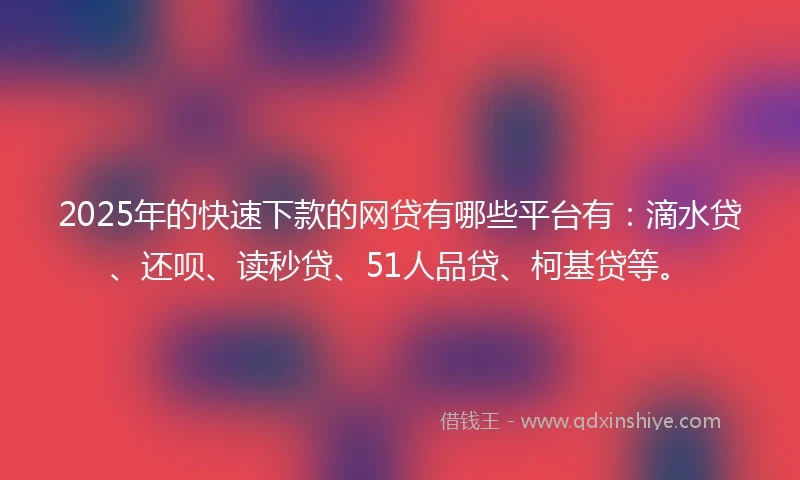 2025年的快速下款的网贷有哪些平台有：滴水贷、还呗、读秒贷、51人品贷、柯基贷等。