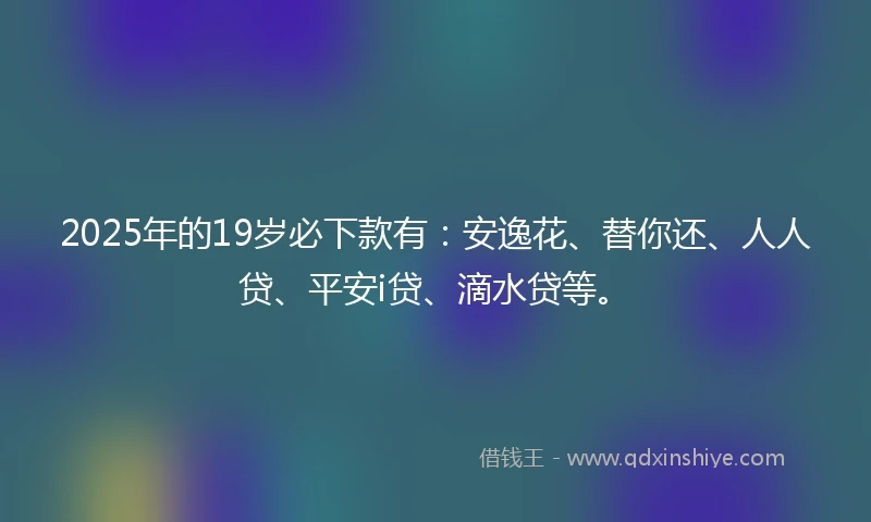 2025年的19岁必下款有：安逸花、替你还、人人贷、平安i贷、滴水贷等。