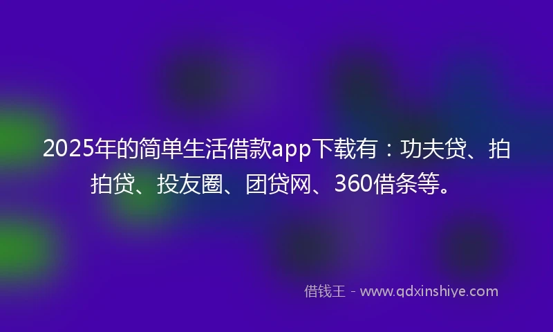 2025年的简单生活借款app下载有：功夫贷、拍拍贷、投友圈、团贷网、360借条等。