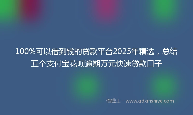 100%可以借到钱的贷款平台2025年精选，总结五个支付宝花呗逾期万元快速贷款口子