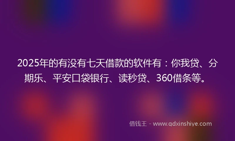 2025年的有没有七天借款的软件有：你我贷、分期乐、平安口袋银行、读秒贷、360借条等。