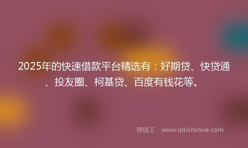2025年的快速借款平台精选有：好期贷、快贷通、投友圈、柯基贷、百度有钱花等。