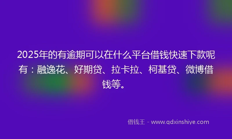 2025年的有逾期可以在什么平台借钱快速下款呢有：融逸花、好期贷、拉卡拉、柯基贷、微博借钱等。