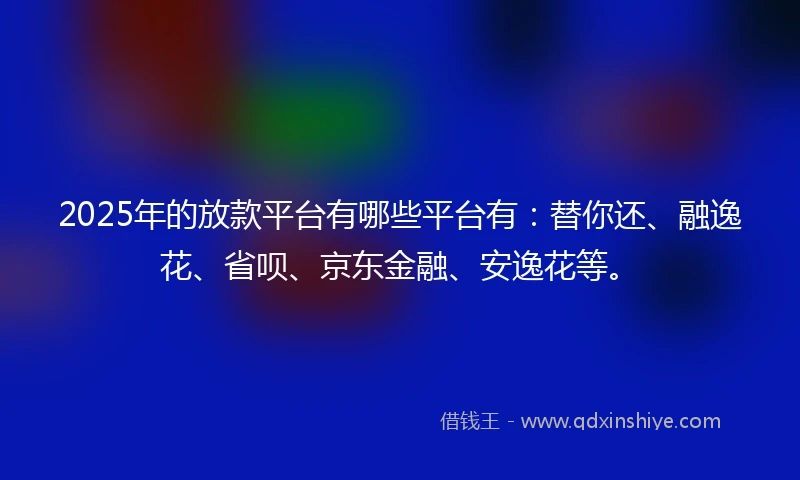 2025年的放款平台有哪些平台有：替你还、融逸花、省呗、京东金融、安逸花等。