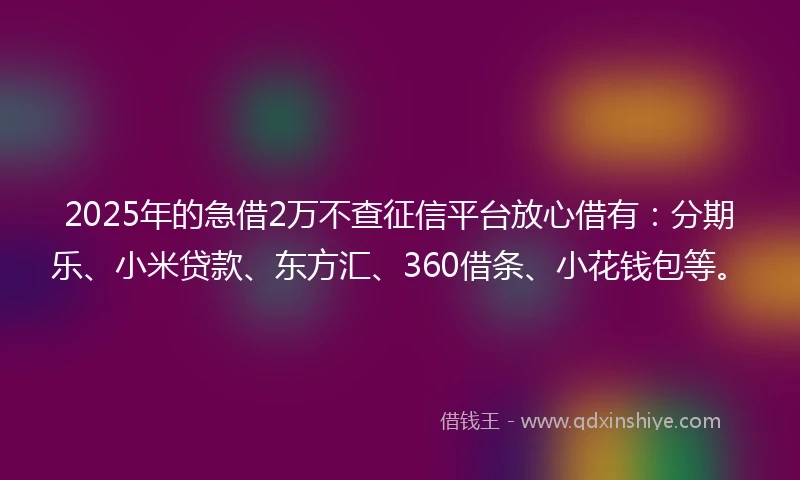 2025年的急借2万不查征信平台放心借有：分期乐、小米贷款、东方汇、360借条、小花钱包等。