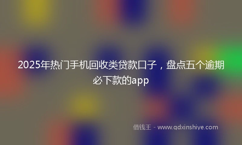 2025年热门手机回收类贷款口子，盘点五个逾期必下款的app