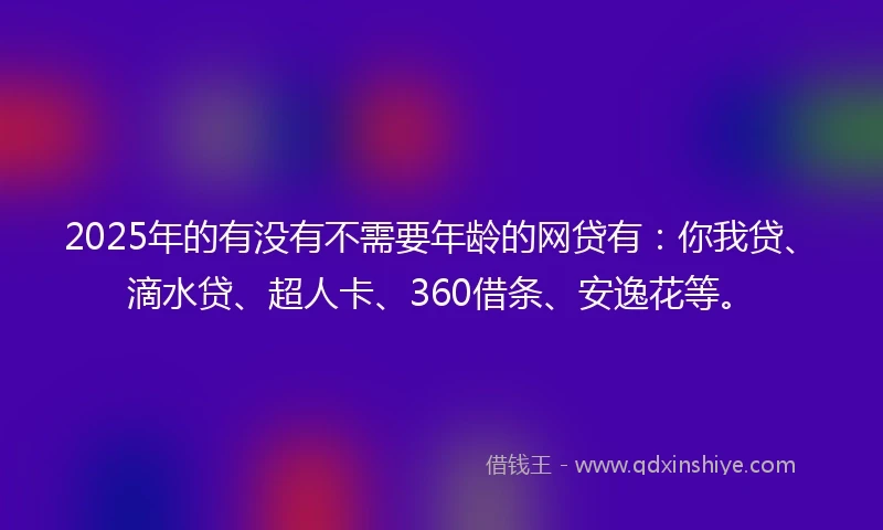 2025年的有没有不需要年龄的网贷有：你我贷、滴水贷、超人卡、360借条、安逸花等。