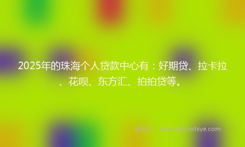 2025年的珠海个人贷款中心有：好期贷、拉卡拉、花呗、东方汇、拍拍贷等。