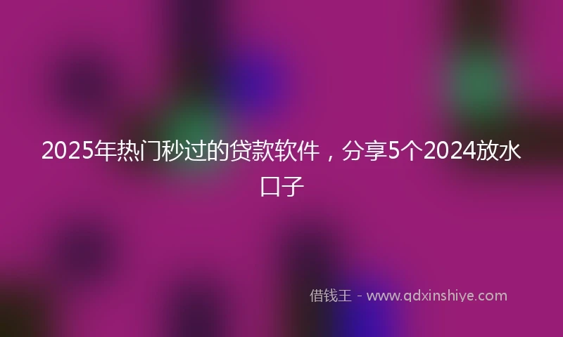 2025年热门秒过的贷款软件，分享5个2024放水口子