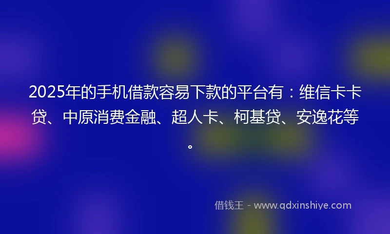 2025年的手机借款容易下款的平台有：维信卡卡贷、中原消费金融、超人卡、柯基贷、安逸花等。