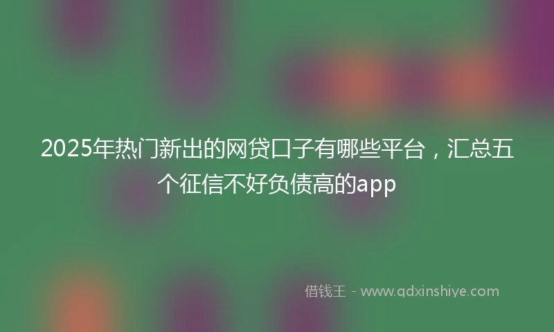 2025年热门新出的网贷口子有哪些平台，汇总五个征信不好负债高的app