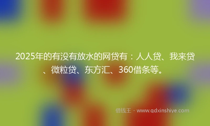 2025年的有没有放水的网贷有：人人贷、我来贷、微粒贷、东方汇、360借条等。