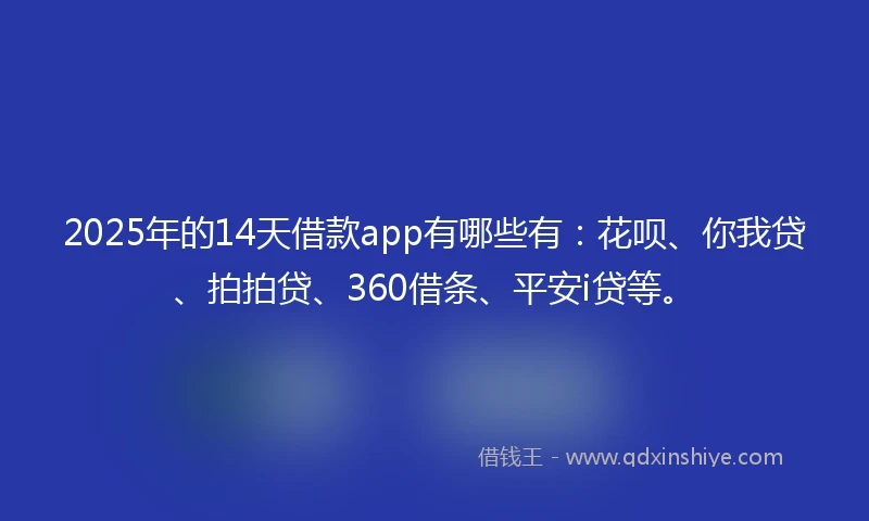 2025年的14天借款app有哪些有：花呗、你我贷、拍拍贷、360借条、平安i贷等。