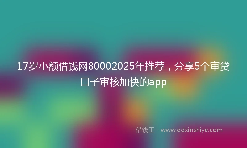 17岁小额借钱网80002025年推荐，分享5个审贷口子审核加快的app