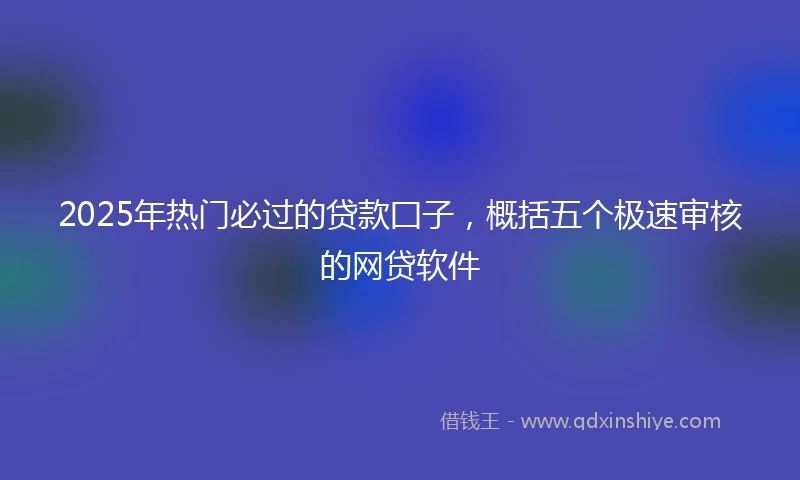 2025年热门必过的贷款囗子，概括五个极速审核的网贷软件