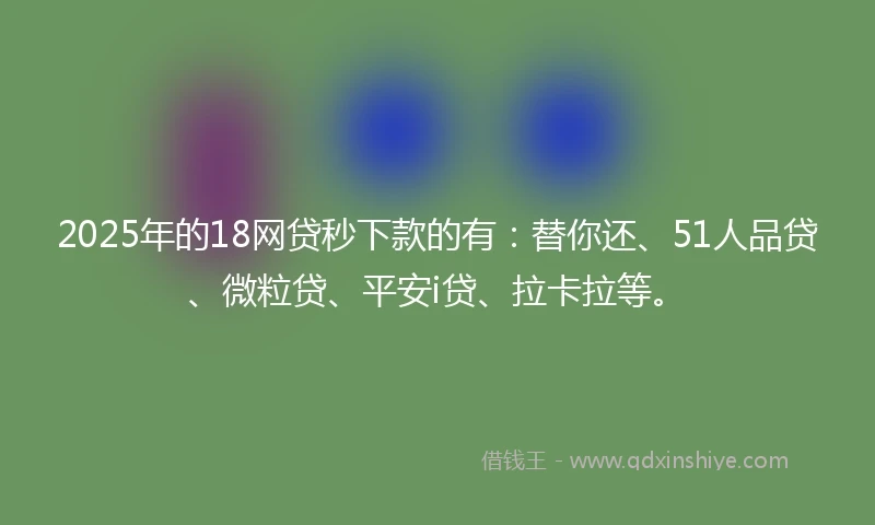 2025年的18网贷秒下款的有：替你还、51人品贷、微粒贷、平安i贷、拉卡拉等。