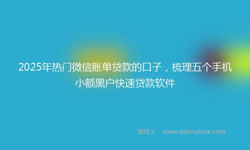 2025年热门微信账单贷款的口子，梳理五个手机小额黑户快速贷款软件
