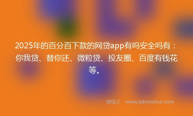 2025年的百分百下款的网贷app有吗安全吗有：你我贷、替你还、微粒贷、投友圈、百度有钱花等。