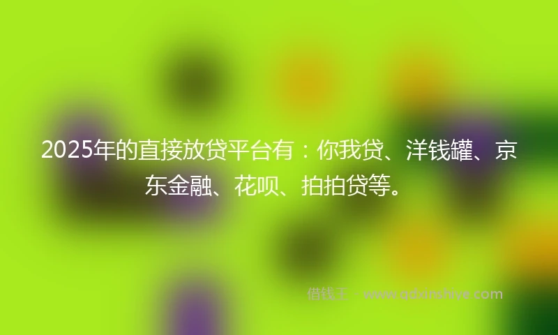 2025年的直接放贷平台有：你我贷、洋钱罐、京东金融、花呗、拍拍贷等。