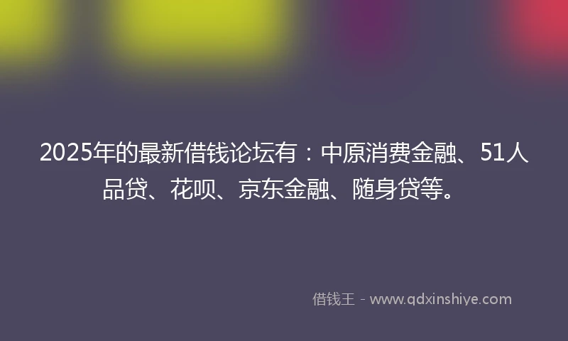 2025年的最新借钱论坛有：中原消费金融、51人品贷、花呗、京东金融、随身贷等。