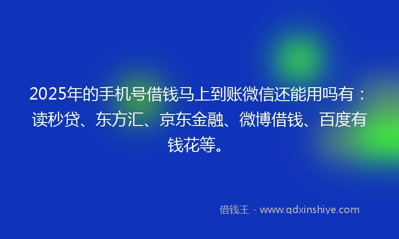 2025年的手机号借钱马上到账微信还能用吗有：读秒贷、东方汇、京东金融、微博借钱、百度有钱花等。