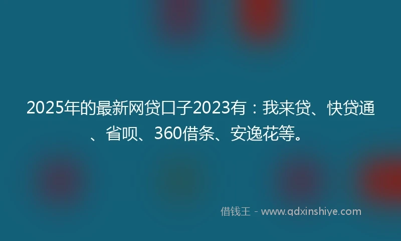 2025年的最新网贷口子2023有：我来贷、快贷通、省呗、360借条、安逸花等。