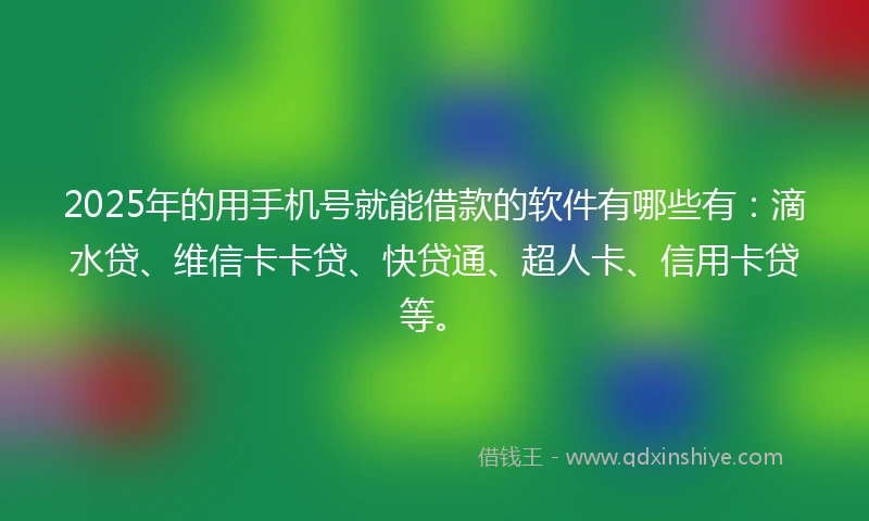 2025年的用手机号就能借款的软件有哪些有：滴水贷、维信卡卡贷、快贷通、超人卡、信用卡贷等。