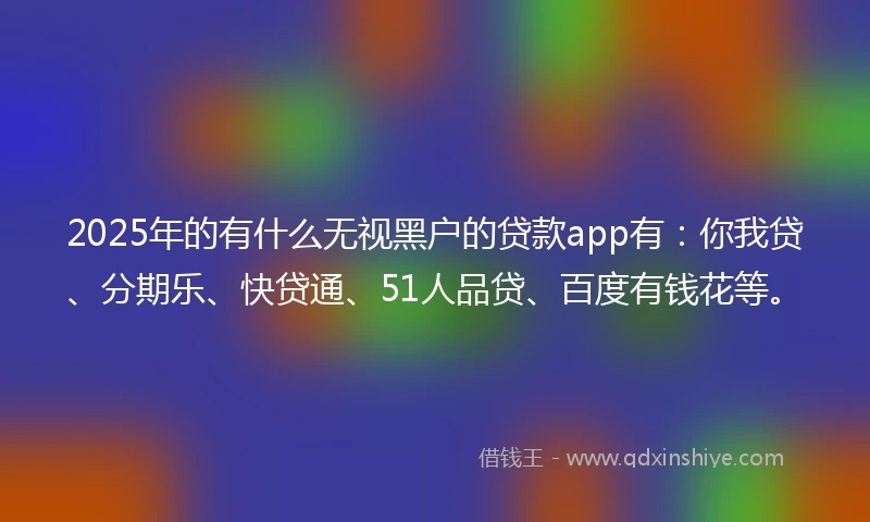 2025年的有什么无视黑户的贷款app有：你我贷、分期乐、快贷通、51人品贷、百度有钱花等。