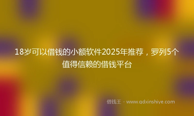 18岁可以借钱的小额软件2025年推荐，罗列5个值得信赖的借钱平台