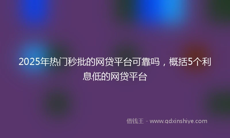 2025年热门秒批的网贷平台可靠吗，概括5个利息低的网贷平台