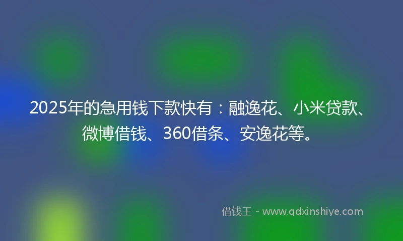 2025年的急用钱下款快有：融逸花、小米贷款、微博借钱、360借条、安逸花等。