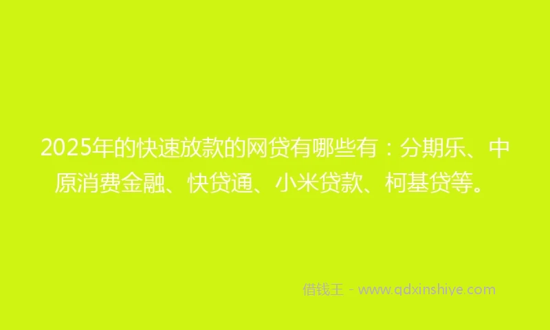 2025年的快速放款的网贷有哪些有：分期乐、中原消费金融、快贷通、小米贷款、柯基贷等。
