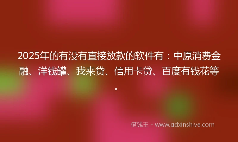 2025年的有没有直接放款的软件有：中原消费金融、洋钱罐、我来贷、信用卡贷、百度有钱花等。