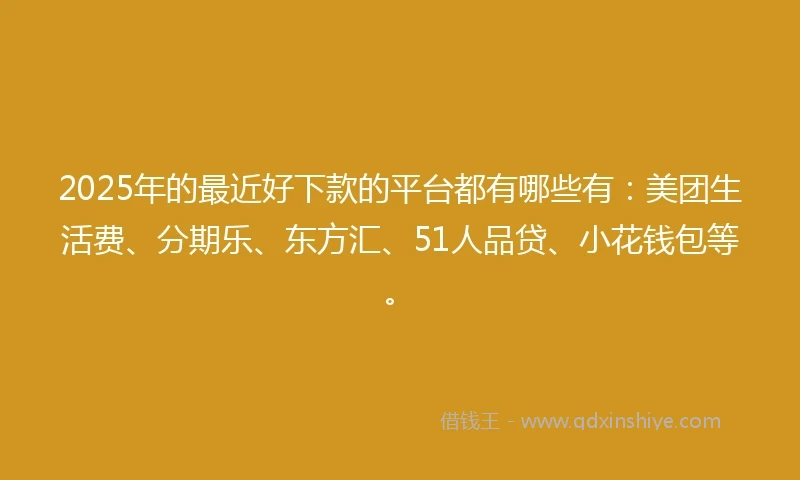 2025年的最近好下款的平台都有哪些有：美团生活费、分期乐、东方汇、51人品贷、小花钱包等。