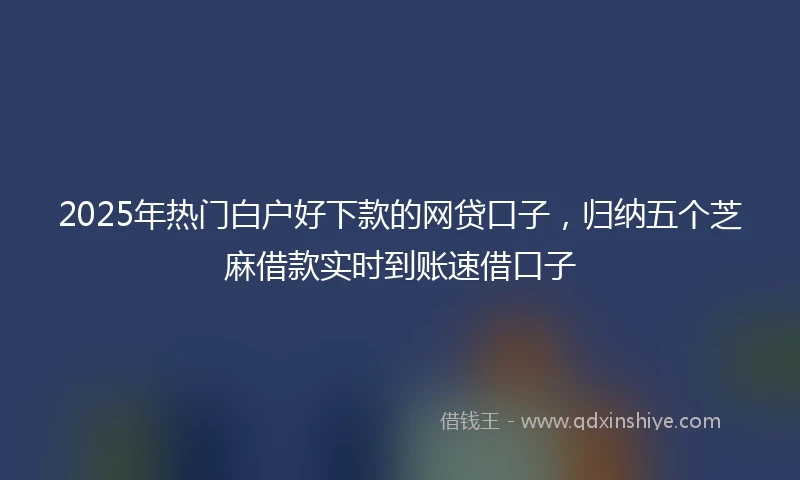 2025年热门白户好下款的网贷口子，归纳五个芝麻借款实时到账速借口子