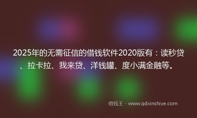 2025年的无需征信的借钱软件2020版有：读秒贷、拉卡拉、我来贷、洋钱罐、度小满金融等。