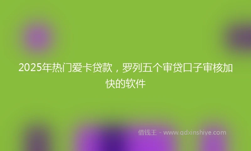 2025年热门爱卡贷款,罗列五个审贷口子审核加快的软件