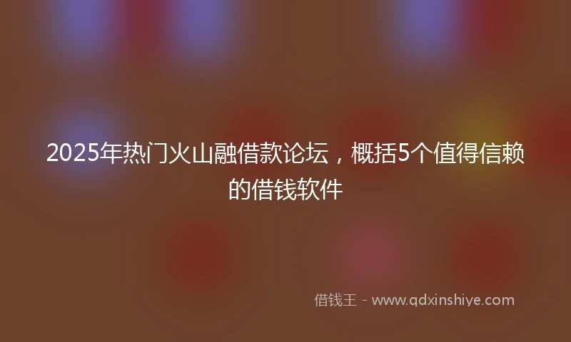 2025年热门火山融借款论坛，概括5个值得信赖的借钱软件
