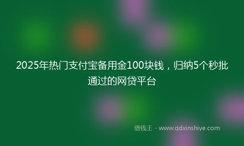 2025年热门支付宝备用金100块钱，归纳5个秒批通过的网贷平台
