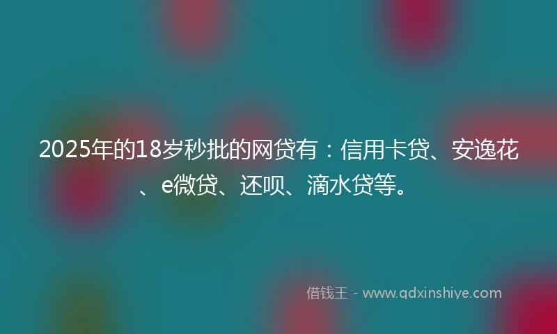 2025年的18岁秒批的网贷有：信用卡贷、安逸花、e微贷、还呗、滴水贷等。