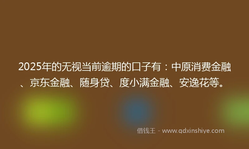 2025年的无视当前逾期的口子有：中原消费金融、京东金融、随身贷、度小满金融、安逸花等。