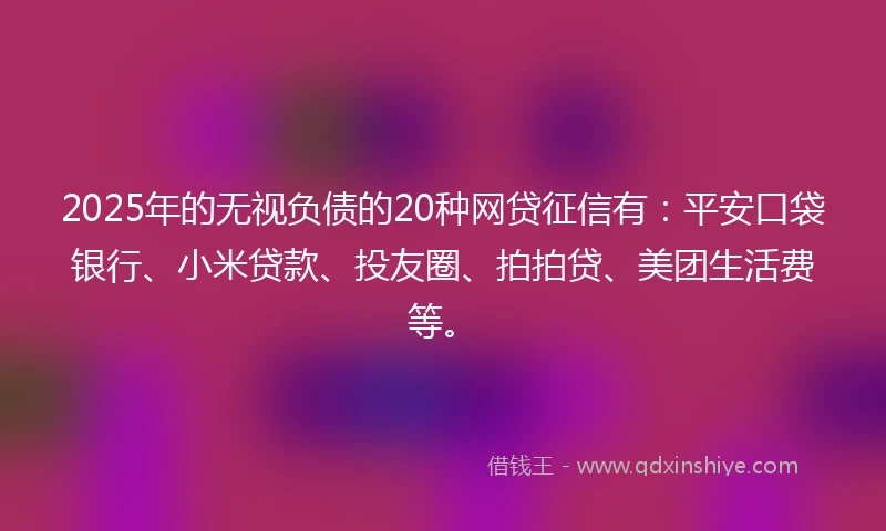 2025年的无视负债的20种网贷征信有：平安口袋银行、小米贷款、投友圈、拍拍贷、美团生活费等。